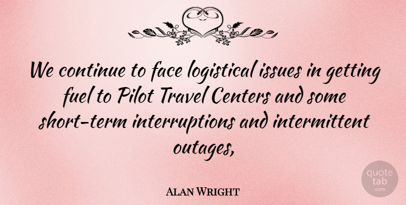 Alan Wright Quote About Centers, Continue, Face, Fuel, Issues: We Continue To Face Logistical...
