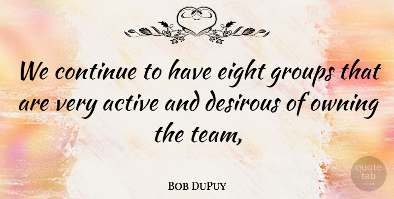 Bob DuPuy Quote About Active, Continue, Eight, Groups, Owning: We Continue To Have Eight...