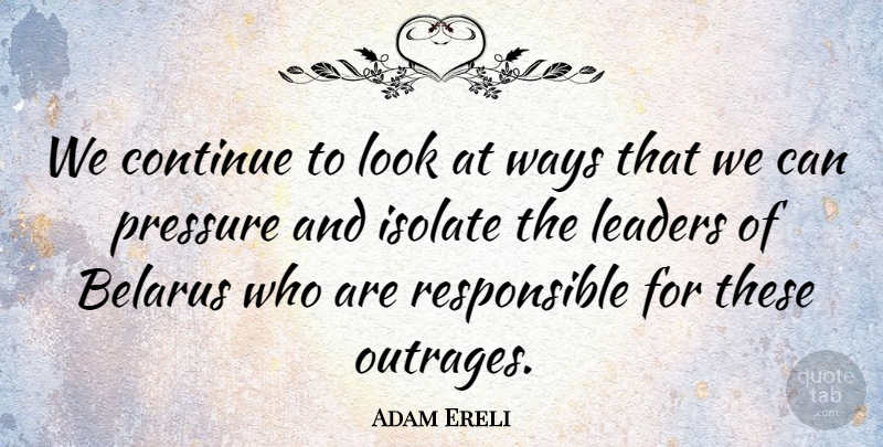 Adam Ereli Quote About Continue, Isolate, Leaders, Leaders And Leadership, Pressure: We Continue To Look At...