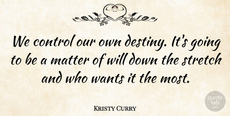 Kristy Curry Quote About Control, Matter, Stretch, Wants: We Control Our Own Destiny...