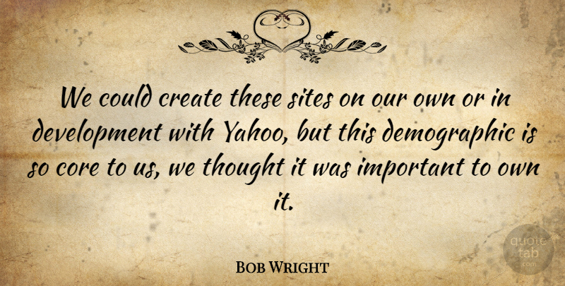 Bob Wright Quote About Core, Create, Sites: We Could Create These Sites...