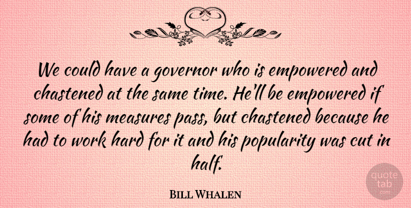 Bill Whalen Quote About Cut, Empowered, Governor, Hard, Measures: We Could Have A Governor...