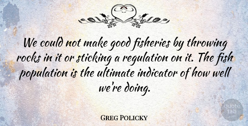 Greg Policky Quote About Fish, Good, Indicator, Population, Regulation: We Could Not Make Good...