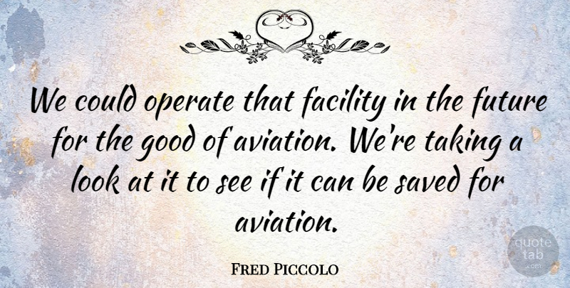 Fred Piccolo Quote About Facility, Future, Good, Operate, Saved: We Could Operate That Facility...