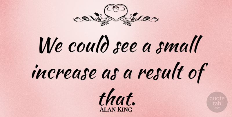 Alan King Quote About Increase, Result, Small: We Could See A Small...