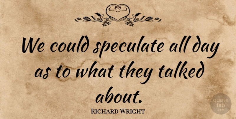 Richard Wright Quote About Speculate, Talked: We Could Speculate All Day...