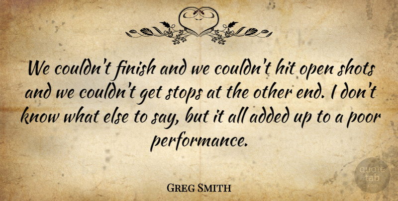 Greg Smith Quote About Added, Finish, Hit, Open, Poor: We Couldnt Finish And We...