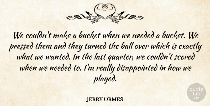 Jerry Ormes Quote About Ball, Bucket, Exactly, Last, Needed: We Couldnt Make A Bucket...