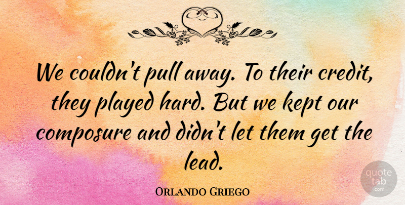 Orlando Griego Quote About Composure, Kept, Played, Pull: We Couldnt Pull Away To...