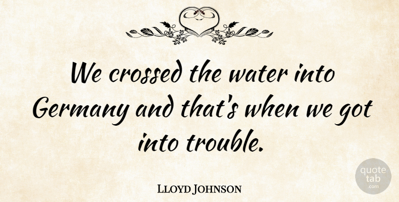 Lloyd Johnson Quote About Crossed, Germany, Water: We Crossed The Water Into...