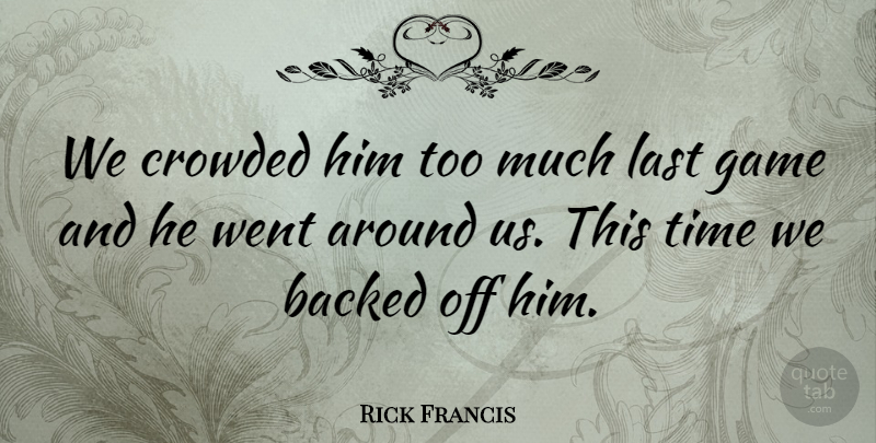 Rick Francis Quote About Backed, Crowded, Game, Last, Time: We Crowded Him Too Much...