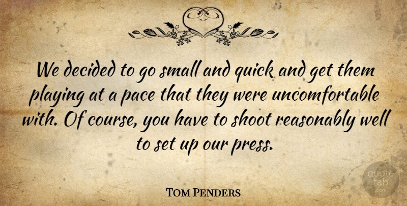 Tom Penders Quote About Decided, Pace, Playing, Quick, Reasonably: We Decided To Go Small...