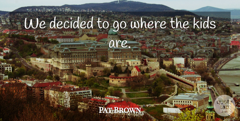 Pat Brown Quote About Decided, Kids: We Decided To Go Where...