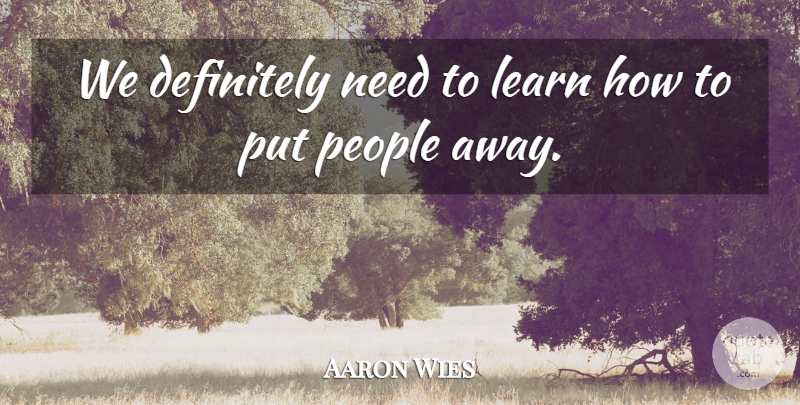 Aaron Wies Quote About Definitely, Learn, People: We Definitely Need To Learn...