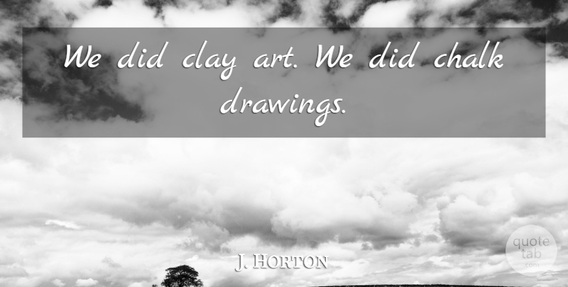 J. Horton Quote About Chalk, Clay: We Did Clay Art We...