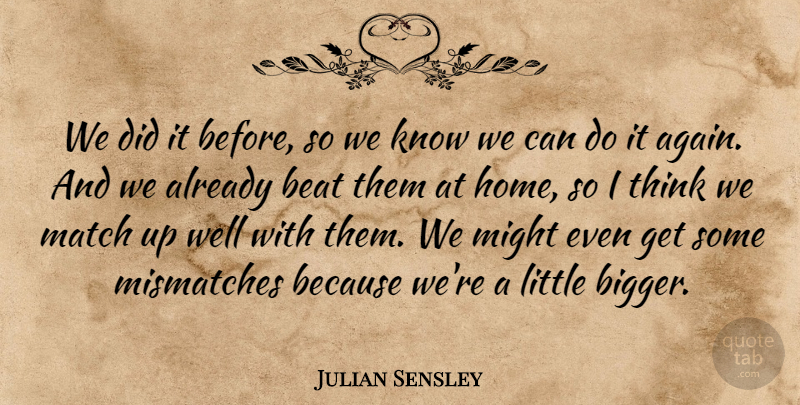 Julian Sensley Quote About Beat, Home, Match, Might: We Did It Before So...
