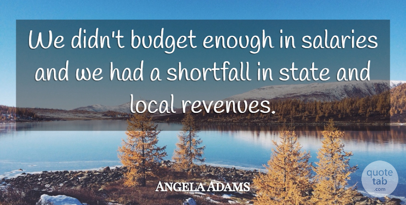 Angela Adams Quote About Budget, Budgets, Local, State: We Didnt Budget Enough In...