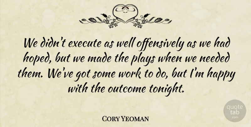 Cory Yeoman Quote About Execute, Happy, Needed, Outcome, Plays: We Didnt Execute As Well...