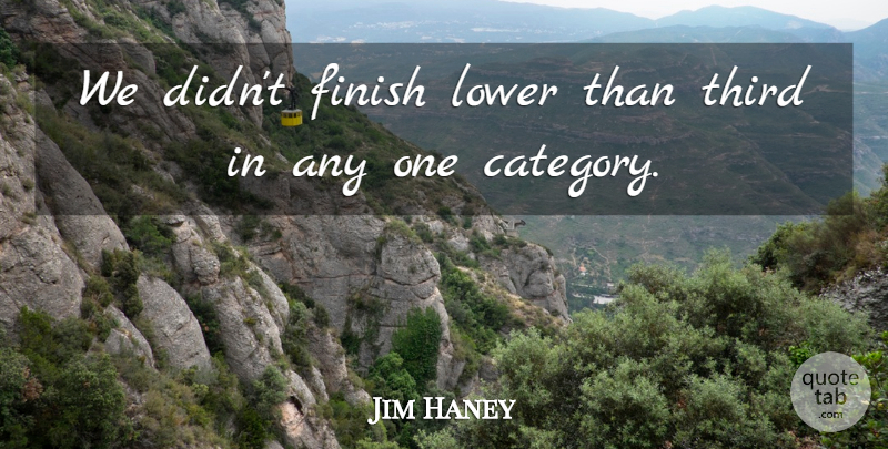 Jim Haney Quote About Finish, Lower, Third: We Didnt Finish Lower Than...