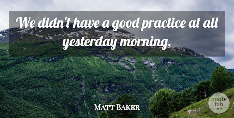 Matt Baker Quote About Good, Practice, Yesterday: We Didnt Have A Good...