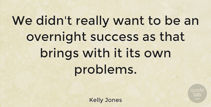 Kelly Jones Quote About Want, Problem, Overnight Success: We Didnt Really Want To...