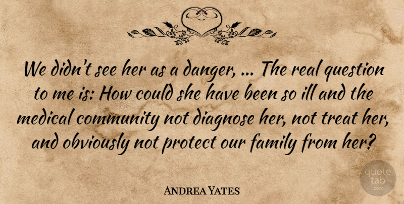 Andrea Yates Quote About Community, Danger, Family, Ill, Medical: We Didnt See Her As...