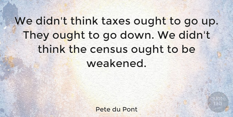 Pete du Pont Quote About Thinking, Census, Taxes: We Didnt Think Taxes Ought...