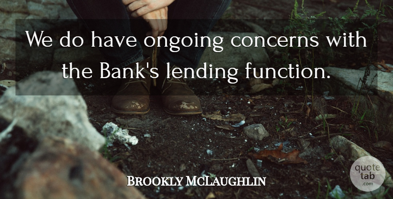 Brookly McLaughlin Quote About Concerns, Lending, Ongoing: We Do Have Ongoing Concerns...