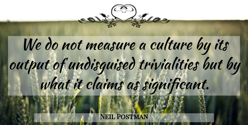 Neil Postman Quote About Culture, Significant, Triviality: We Do Not Measure A...