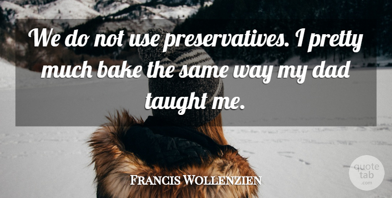 Francis Wollenzien Quote About Bake, Dad, Taught: We Do Not Use Preservatives...