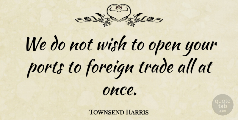Townsend Harris Quote About American Businessman, Foreign: We Do Not Wish To...