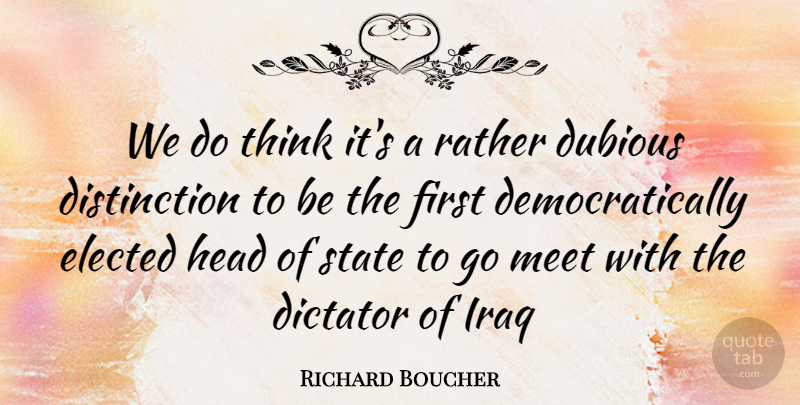Richard Boucher Quote About Dictator, Dubious, Elected, Head, Iraq: We Do Think Its A...