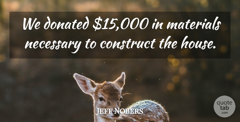 Jeff Nobers Quote About Construct, Donated, Materials, Necessary: We Donated 15 000 In...