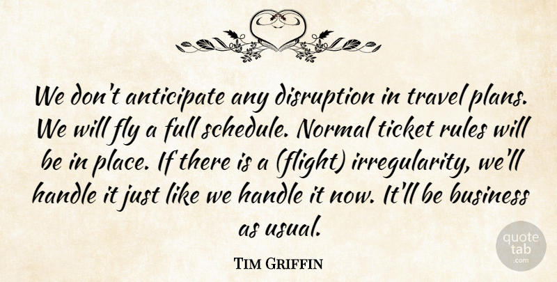 Tim Griffin Quote About Anticipate, Business, Disruption, Fly, Full: We Dont Anticipate Any Disruption...