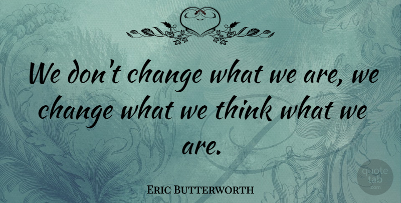 Eric Butterworth Quote About Change, Thinking, Dont Change: We Dont Change What We...