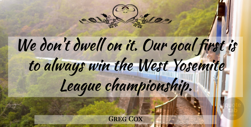 Greg Cox Quote About Dwell, Goal, League, West, Win: We Dont Dwell On It...