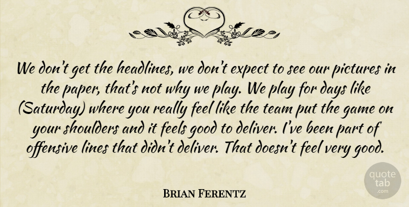 Brian Ferentz Quote About Days, Expect, Feels, Game, Good: We Dont Get The Headlines...