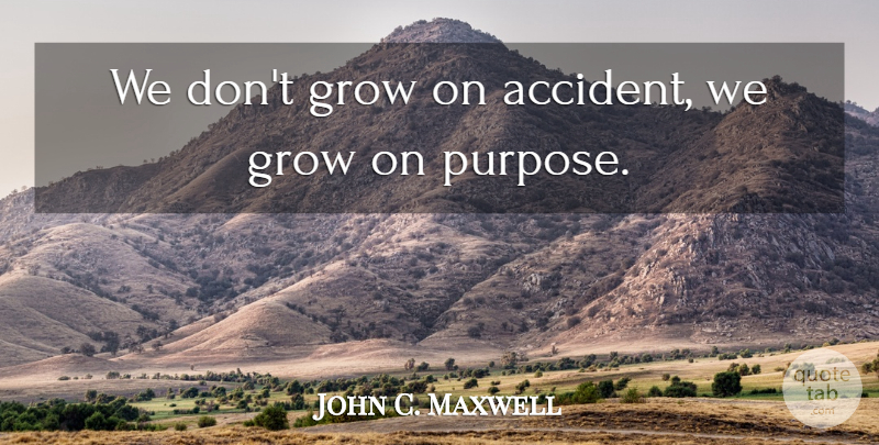 John C. Maxwell Quote About Purpose, Grows, Accidents: We Dont Grow On Accident...