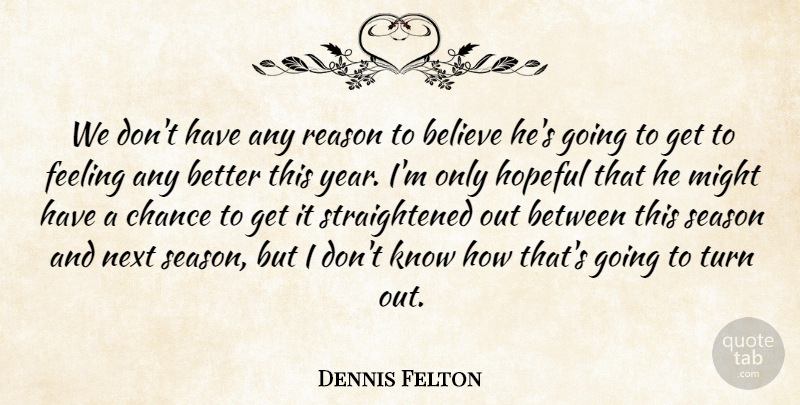 Dennis Felton Quote About Believe, Chance, Feeling, Hopeful, Might: We Dont Have Any Reason...