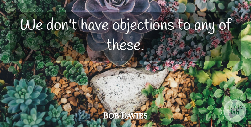 Bob Davies Quote About undefined: We Dont Have Objections To...