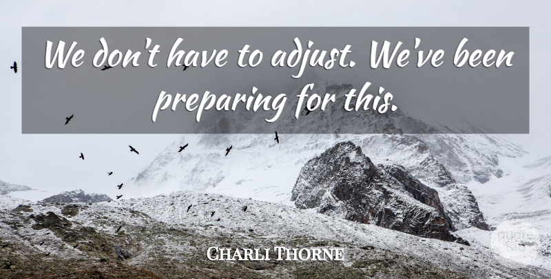 Charli Thorne Quote About Preparing: We Dont Have To Adjust...