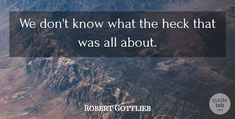 Robert Gottlieb Quote About Heck: We Dont Know What The...