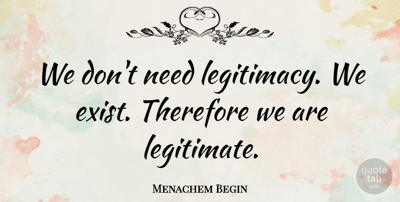 Menachem Begin Quote About undefined: We Dont Need Legitimacy We...