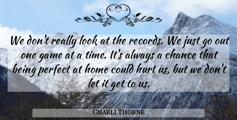 Charli Thorne Quote About Chance, Game, Home, Hurt, Perfect: We Dont Really Look At...