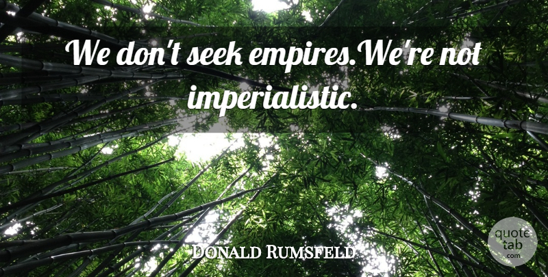 Donald Rumsfeld Quote About Empires: We Dont Seek Empireswere Not...