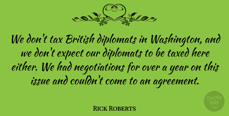 Rick Roberts Quote About British, Expect, Issue, Tax, Taxed: We Dont Tax British Diplomats...
