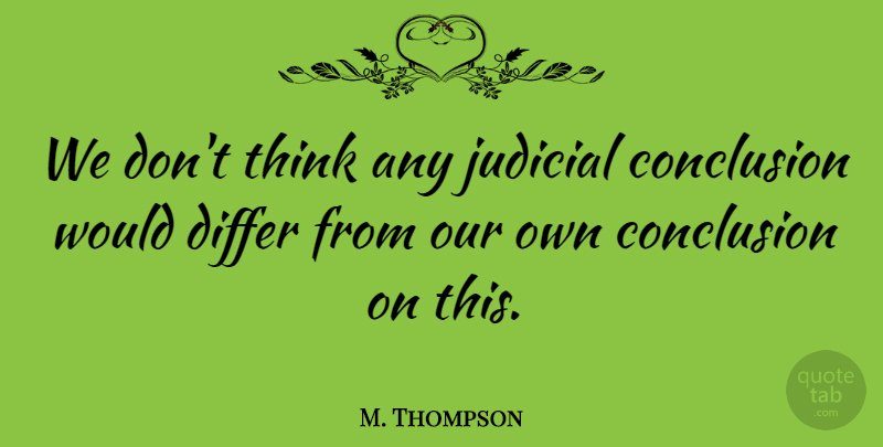 M. Thompson Quote About Conclusion, Differ, Judicial: We Dont Think Any Judicial...