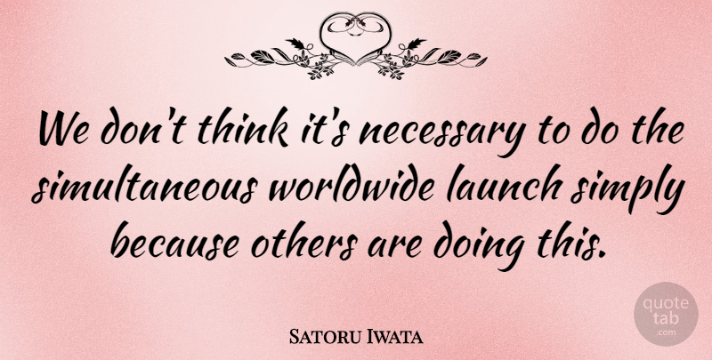 Satoru Iwata Quote About Launch, Necessary, Others, Simply, Worldwide: We Dont Think Its Necessary...