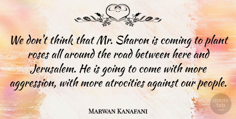 Marwan Kanafani Quote About Against, Atrocities, Coming, Plant, Road: We Dont Think That Mr...