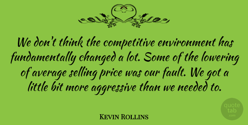 Kevin Rollins Quote About Aggressive, Average, Bit, Changed, Environment: We Dont Think The Competitive...
